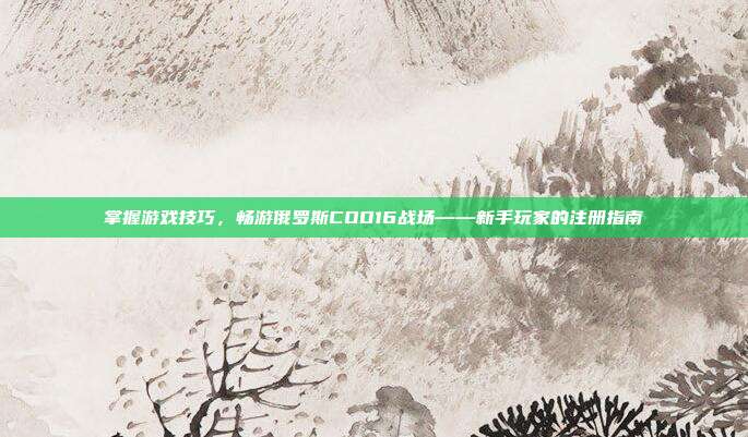 掌握游戏技巧，畅游俄罗斯COD16战场——新手玩家的注册指南