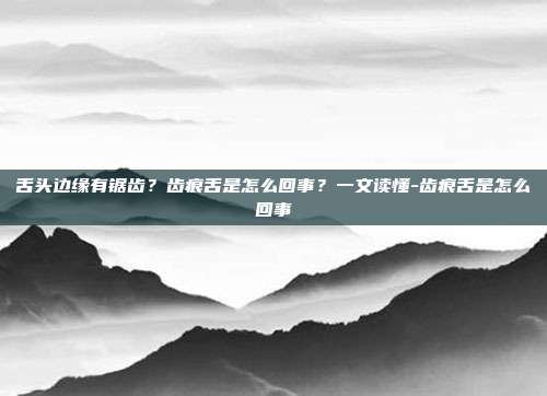 舌头边缘有锯齿？齿痕舌是怎么回事？一文读懂-齿痕舌是怎么回事