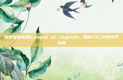 探索英雄联盟(League of Legends, 简称LOL)中的视觉奇观
