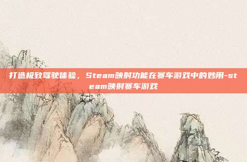 打造极致驾驶体验,Steam映射功能在赛车游戏中的妙用-steam映射赛车游戏