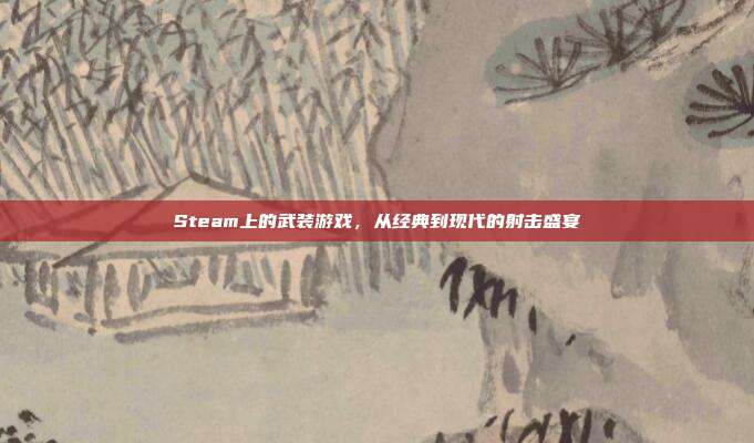 Steam上的武装游戏,从经典到现代的射击盛宴