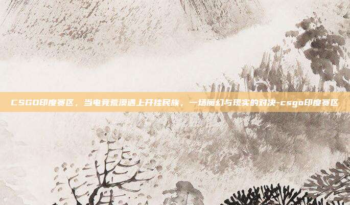 CSGO印度赛区,当电竞荒漠遇上开挂民族,一场魔幻与现实的对决-csgo印度赛区