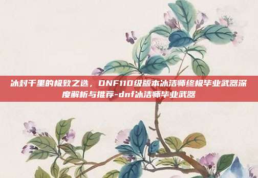 冰封千里的极致之选，DNF110级版本冰洁师终极毕业武器深度解析与推荐-dnf冰洁师毕业武器