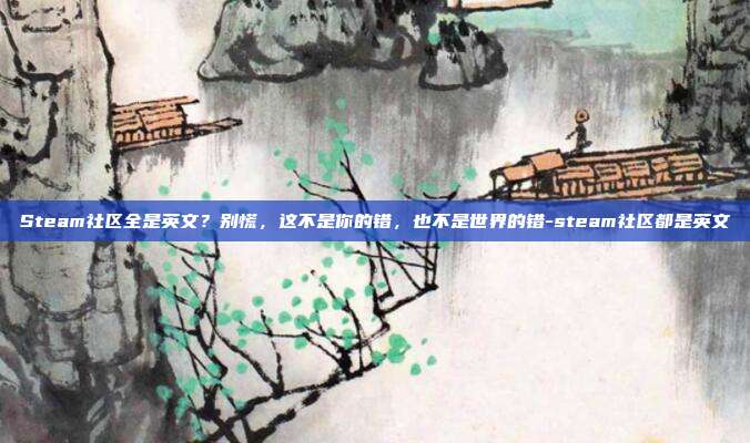 Steam社区全是英文?别慌,这不是你的错,也不是世界的错-steam社区都是英文