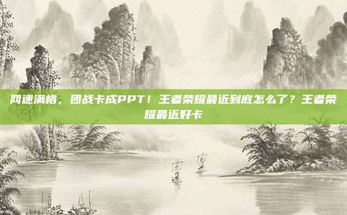 网速满格,团战卡成PPT!王者荣耀最近到底怎么了?王者荣耀最近好卡