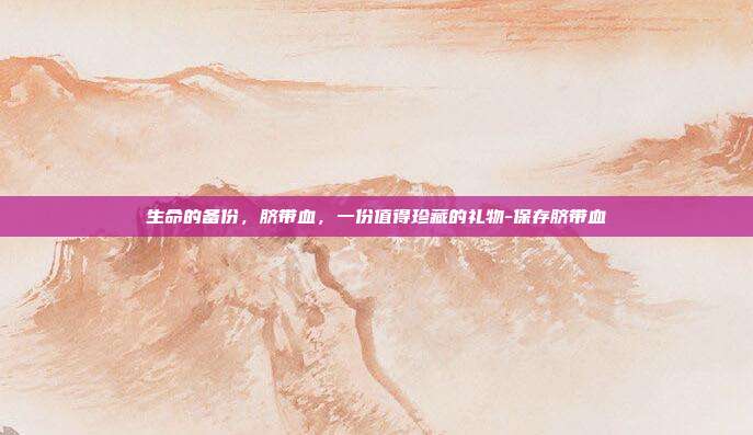 生命的备份,脐带血,一份值得珍藏的礼物-保存脐带血