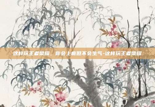 这样玩王者荣耀，你会上瘾但不会生气-这样玩王者荣耀