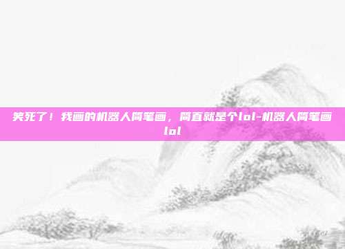 笑死了!我画的机器人简笔画,简直就是个lol-机器人简笔画lol