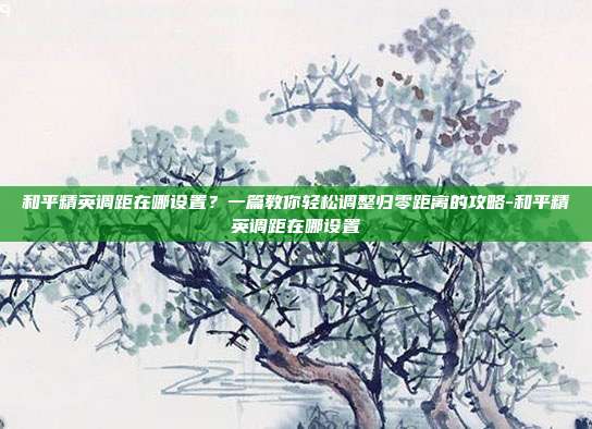 和平精英调距在哪设置?一篇教你轻松调整归零距离的攻略-和平精英调距在哪设置