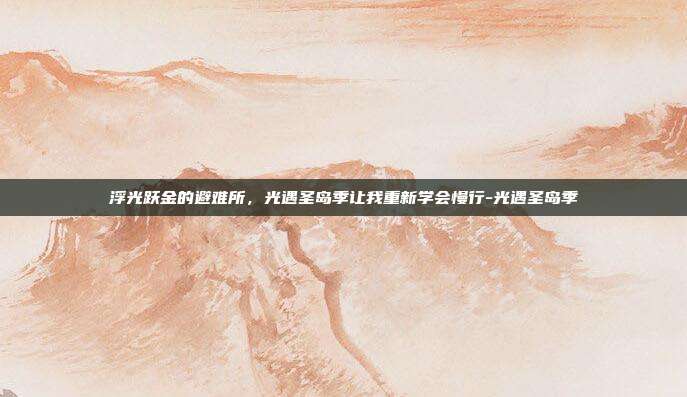 浮光跃金的避难所,光遇圣岛季让我重新学会慢行-光遇圣岛季