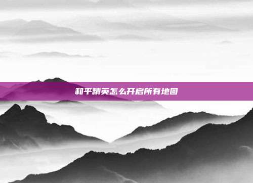 和平精英怎么开启所有地图