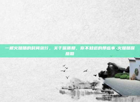 一根火腿肠的时间旅行,关于保质期,你不知道的那些事-火腿肠保质期