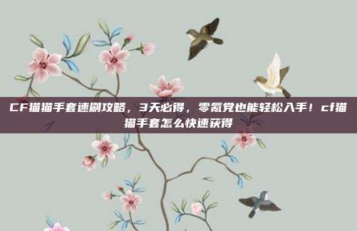 CF猫猫手套速刷攻略,3天必得,零氪党也能轻松入手!cf猫猫手套怎么快速获得