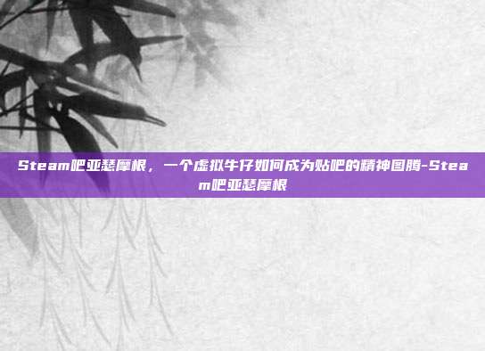 Steam吧亚瑟摩根，一个虚拟牛仔如何成为贴吧的精神图腾-Steam吧亚瑟摩根
