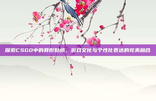 探索CSGO中的异形贴纸,游戏文化与个性化表达的完美融合