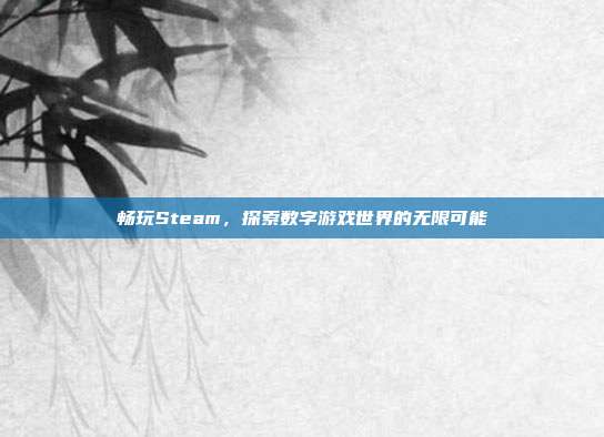畅玩Steam，探索数字游戏世界的无限可能