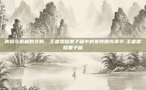 青铜与机械的交响,王者荣耀墨子画中的赛博朋克美学-王者荣耀墨子画