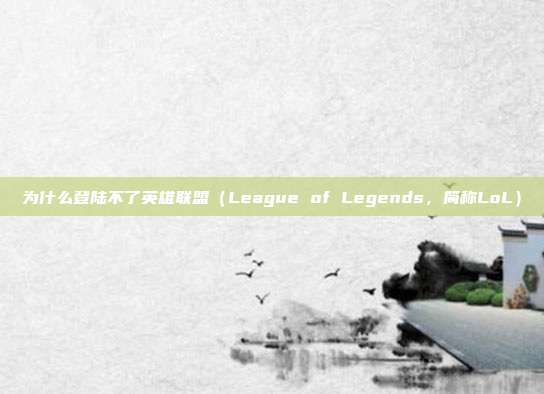 为什么登陆不了英雄联盟(League of Legends,简称LoL)