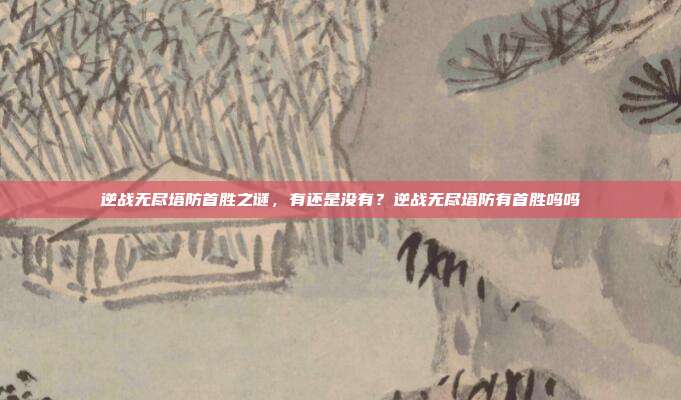 逆战无尽塔防首胜之谜,有还是没有?逆战无尽塔防有首胜吗吗