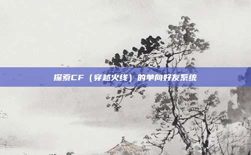 探索CF(穿越火线)的单向好友系统