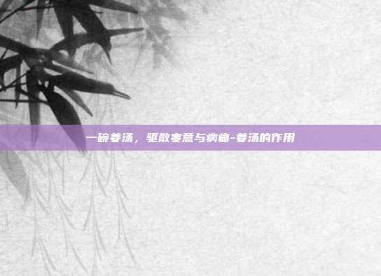 一碗姜汤,驱散寒意与病痛-姜汤的作用