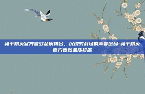 和平精英官方音效品质排名,沉浸式战场的声音密码-和平精英官方音效品质排名