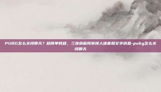PUBG怎么关闭聊天?超简单教程,三步屏蔽所有烦人语音和文字消息-pubg怎么关闭聊天