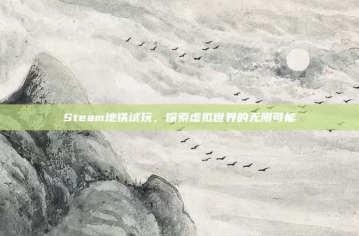 Steam地铁试玩,探索虚拟世界的无限可能