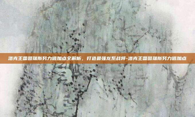 洛克王国图瑞斯努力值加点全解析,打造最强龙系战将-洛克王国图瑞斯努力值加点