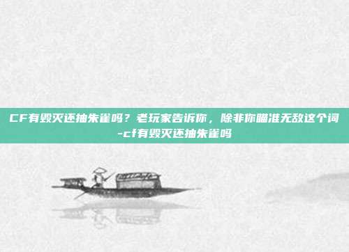 CF有毁灭还抽朱雀吗?老玩家告诉你,除非你瞄准无敌这个词-cf有毁灭还抽朱雀吗