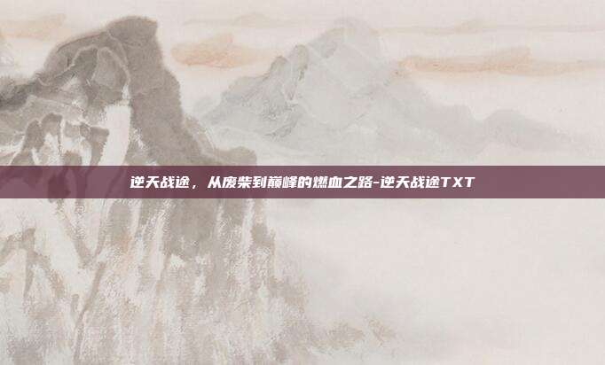 逆天战途,从废柴到巅峰的燃血之路-逆天战途TXT