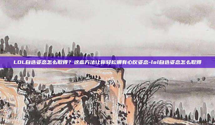 LOL自选姿态怎么取得?这些方法让你轻松拥有心仪姿态-lol自选姿态怎么取得