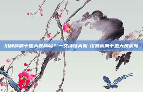 川崎病属于重大疾病吗?一文读懂真相-川崎病属于重大疾病吗