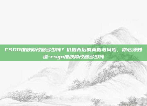 CSGO皮肤修改器多少钱?价格背后的真相与风险,你必须知道-csgo皮肤修改器多少钱