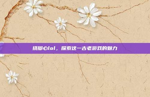 挠脚心lol,探索这一古老游戏的魅力