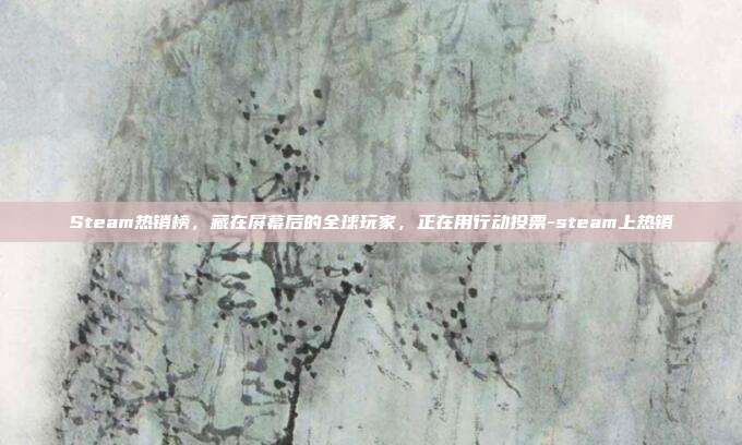 Steam热销榜,藏在屏幕后的全球玩家,正在用行动投票-steam上热销