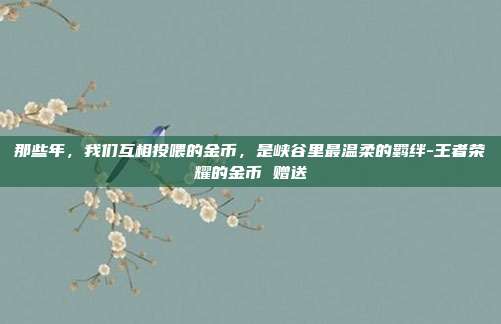 那些年,我们互相投喂的金币,是峡谷里最温柔的羁绊-王者荣耀的金币 赠送