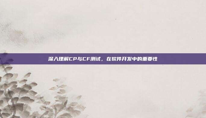 深入理解CP与CF测试,在软件开发中的重要性