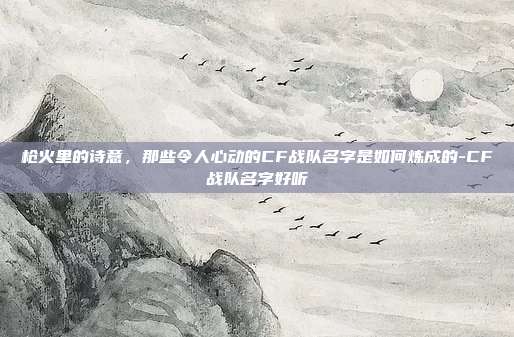 枪火里的诗意,那些令人心动的CF战队名字是如何炼成的-CF战队名字好听