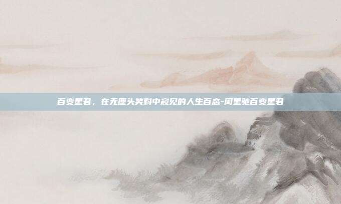 百变星君,在无厘头笑料中窥见的人生百态-周星驰百变星君