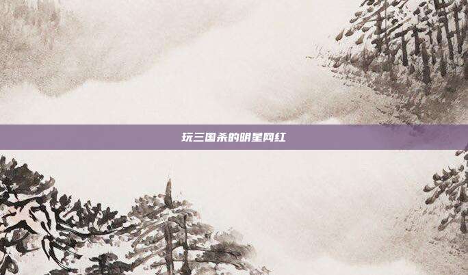 玩三国杀的明星网红