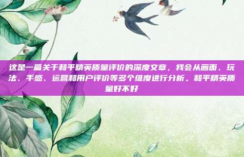 这是一篇关于和平精英质量评价的深度文章,我会从画面、玩法、手感、运营和用户评价等多个维度进行分析。和平精英质量好不好