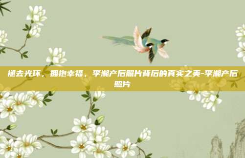 褪去光环，拥抱幸福，李湘产后照片背后的真实之美-李湘产后照片