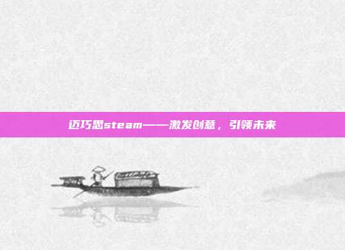 迈巧思steam——激发创意,引领未来