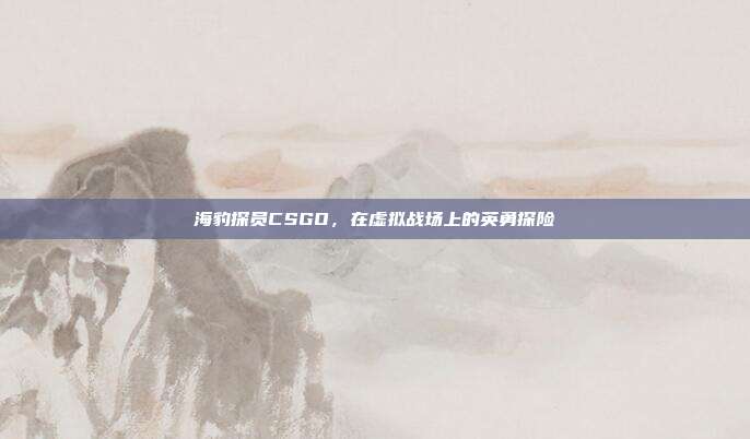 海豹探员CSGO,在虚拟战场上的英勇探险