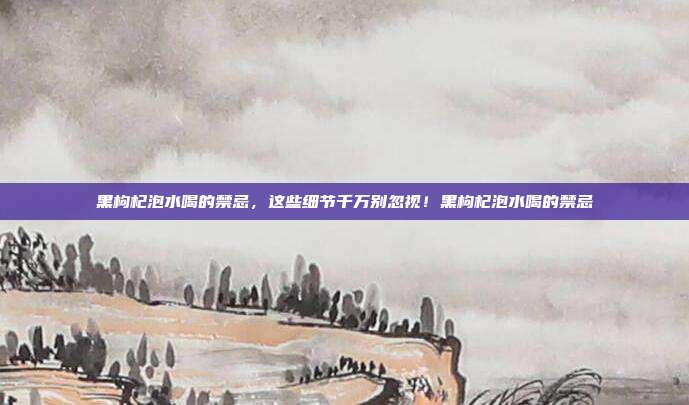 黑枸杞泡水喝的禁忌，这些细节千万别忽视！黑枸杞泡水喝的禁忌