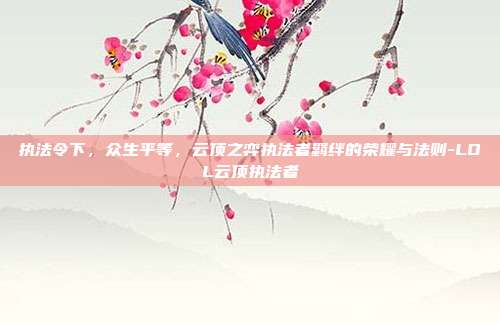 执法令下，众生平等，云顶之弈执法者羁绊的荣耀与法则-LOL云顶执法者