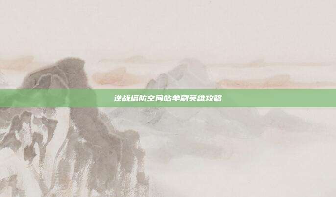 逆战塔防空间站单刷英雄攻略