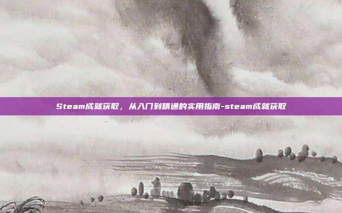 Steam成就获取,从入门到精通的实用指南-steam成就获取