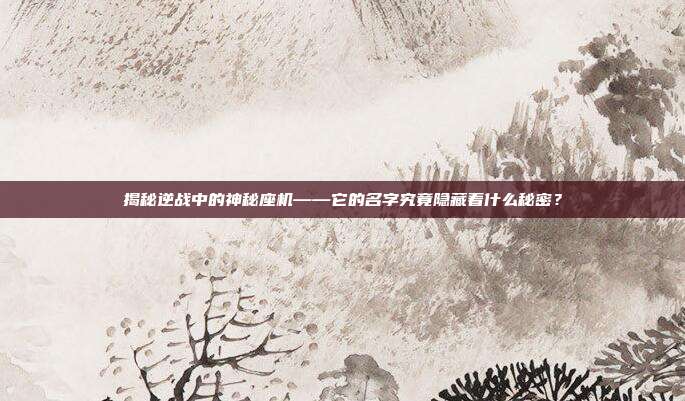 揭秘逆战中的神秘座机——它的名字究竟隐藏着什么秘密?